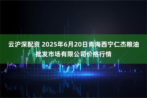 云沪深配资 2025年6月20日青海西宁仁杰粮油批发市场有限公司价格行情