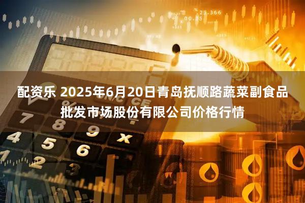 配资乐 2025年6月20日青岛抚顺路蔬菜副食品批发市场股份有限公司价格行情