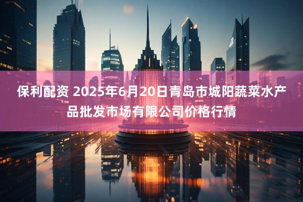 保利配资 2025年6月20日青岛市城阳蔬菜水产品批发市场有限公司价格行情