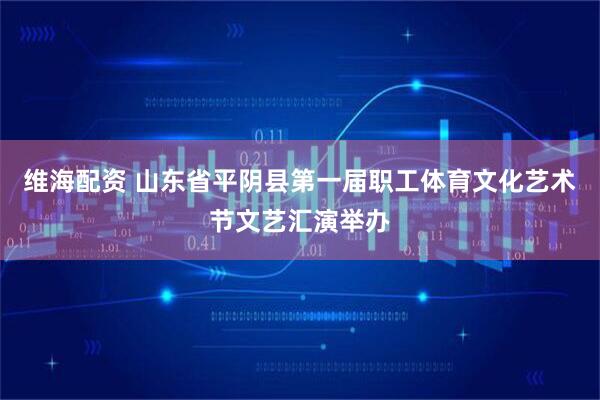 维海配资 山东省平阴县第一届职工体育文化艺术节文艺汇演举办