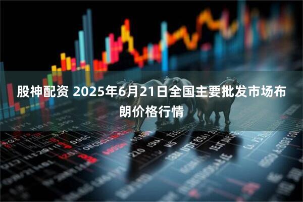 股神配资 2025年6月21日全国主要批发市场布朗价格行情