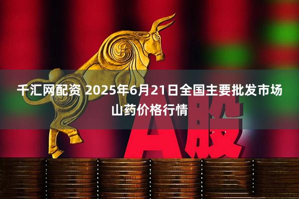 千汇网配资 2025年6月21日全国主要批发市场山药价格行情