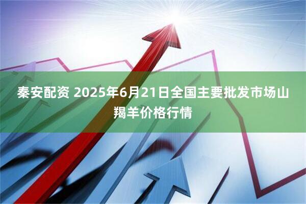 秦安配资 2025年6月21日全国主要批发市场山羯羊价格行情