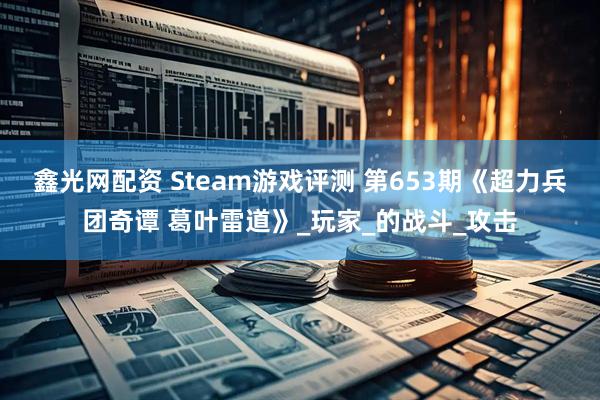 鑫光网配资 Steam游戏评测 第653期《超力兵团奇谭 葛叶雷道》_玩家_的战斗_攻击