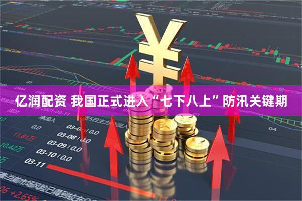 亿润配资 我国正式进入“七下八上”防汛关键期
