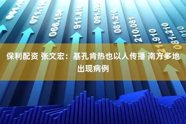 保利配资 张文宏：基孔肯热也以人传播 南方多地出现病例