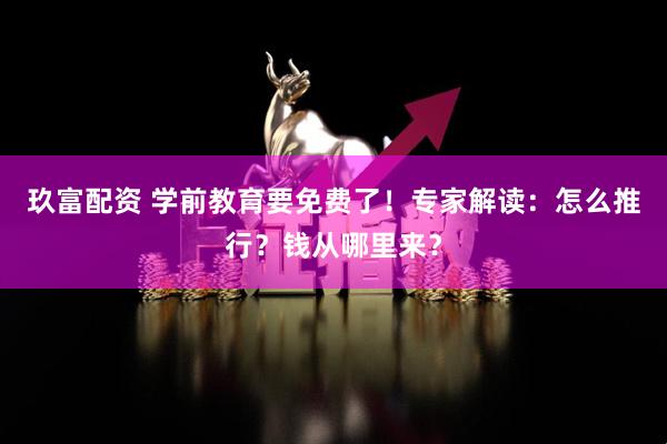 玖富配资 学前教育要免费了！专家解读：怎么推行？钱从哪里来？