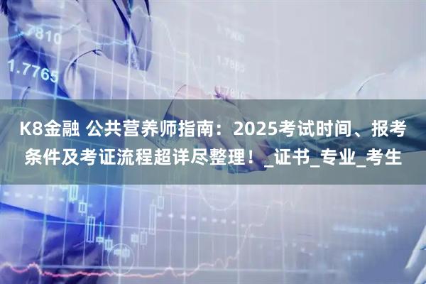 K8金融 公共营养师指南：2025考试时间、报考条件及考证流程超详尽整理！_证书_专业_考生