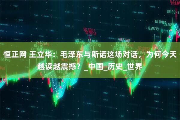 恒正网 王立华：毛泽东与斯诺这场对话，为何今天越读越震撼？_中国_历史_世界