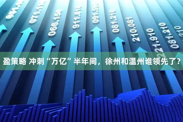 盈策略 冲刺“万亿”半年间，徐州和温州谁领先了？