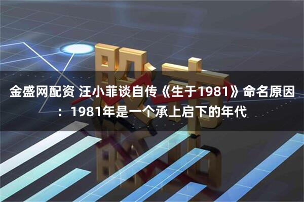 金盛网配资 汪小菲谈自传《生于1981》命名原因：1981年是一个承上启下的年代
