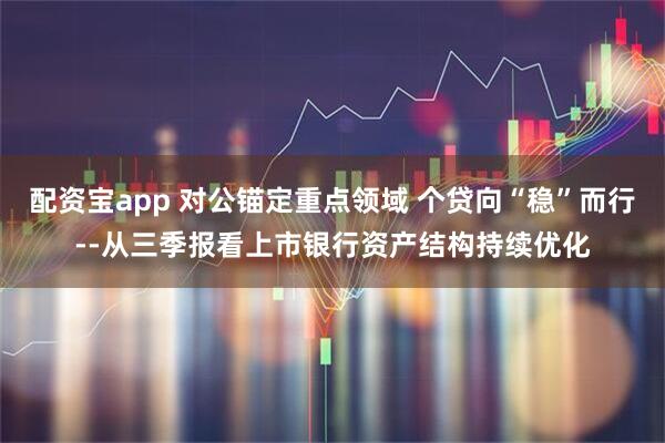 配资宝app 对公锚定重点领域 个贷向“稳”而行--从三季报看上市银行资产结构持续优化