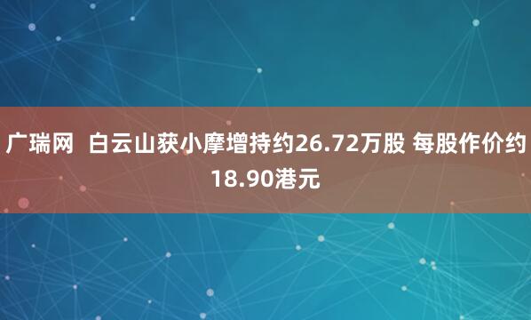 广瑞网  白云山获小摩增持约26.72万股 每股作价约18.90港元