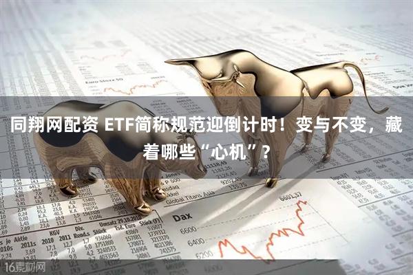 同翔网配资 ETF简称规范迎倒计时！变与不变，藏着哪些“心机”？