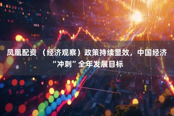 凤凰配资 （经济观察）政策持续显效，中国经济“冲刺”全年发展目标