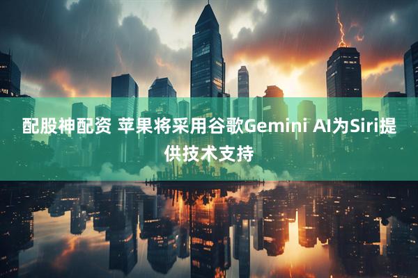 配股神配资 苹果将采用谷歌Gemini AI为Siri提供技术支持