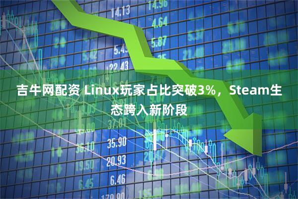 吉牛网配资 Linux玩家占比突破3%，Steam生态跨入新阶段