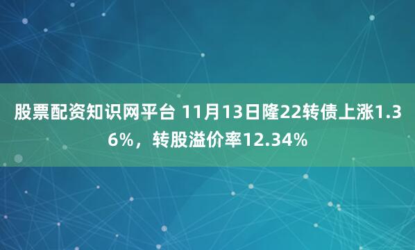 股票配资知识网平台 11月13日隆22转债上涨1.36%，转股溢价率12.34%