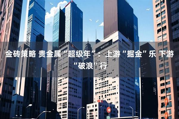 金砖策略 贵金属“超级年”：上游“掘金”乐 下游“破浪”行