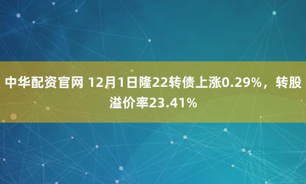 中华配资官网 12月1日隆22转债上涨0.29%，转股溢价率23.41%