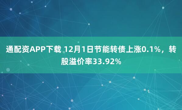 通配资APP下载 12月1日节能转债上涨0.1%，转股溢价率33.92%