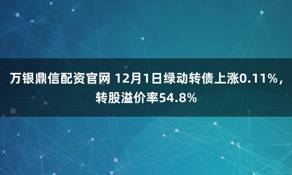 万银鼎信配资官网 12月1日绿动转债上涨0.11%，转股溢价率54.8%