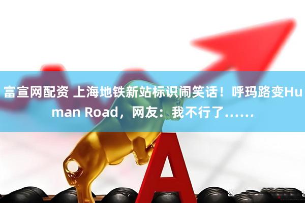 富宣网配资 上海地铁新站标识闹笑话！呼玛路变Human Road，网友：我不行了……