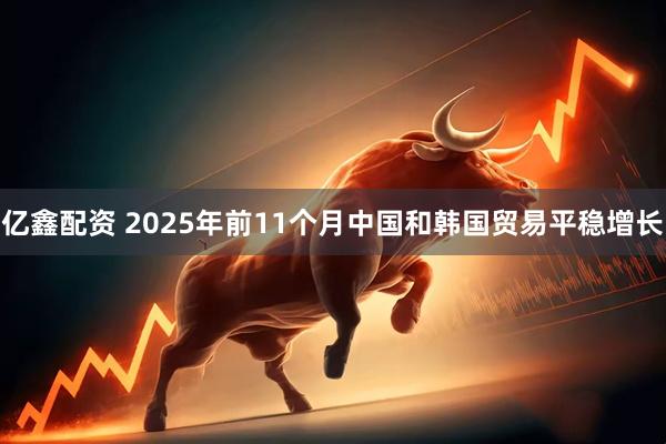 亿鑫配资 2025年前11个月中国和韩国贸易平稳增长