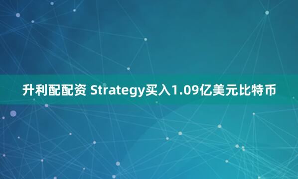 升利配配资 Strategy买入1.09亿美元比特币