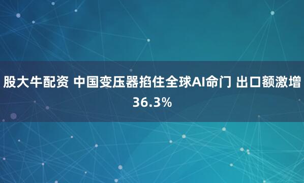 股大牛配资 中国变压器掐住全球AI命门 出口额激增36.3%