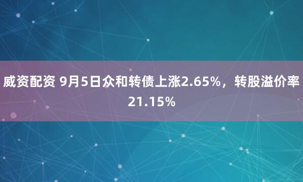 威资配资 9月5日众和转债上涨2.65%，转股溢价率21.15%