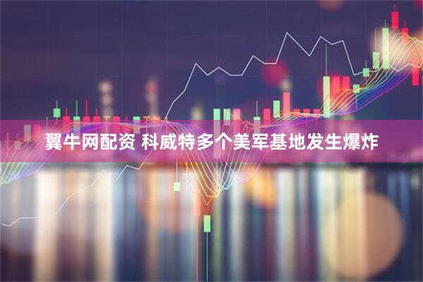 翼牛网配资 科威特多个美军基地发生爆炸